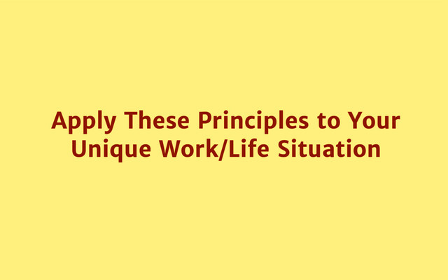 Apply These Principles to Your
Unique Work/Life Situation
