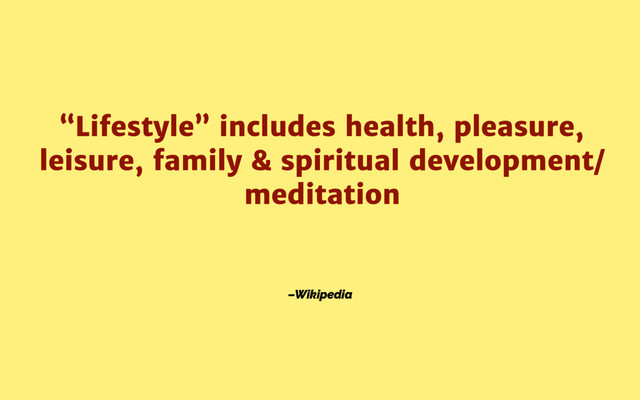 –Wikipedia
“Lifestyle” includes health, pleasure,
leisure, family & spiritual development/
meditation
