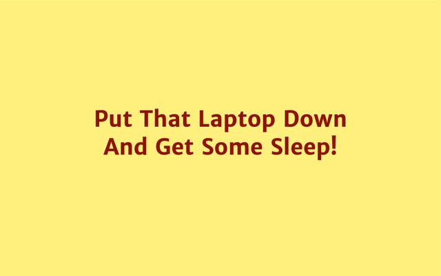 Put That Laptop Down
And Get Some Sleep!
