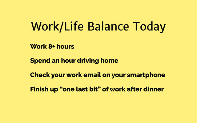 Work/Life Balance Today
Work 8+ hours
Spend an hour driving home
Check your work email on your smartphone
Finish up “one last bit” of work after dinner

