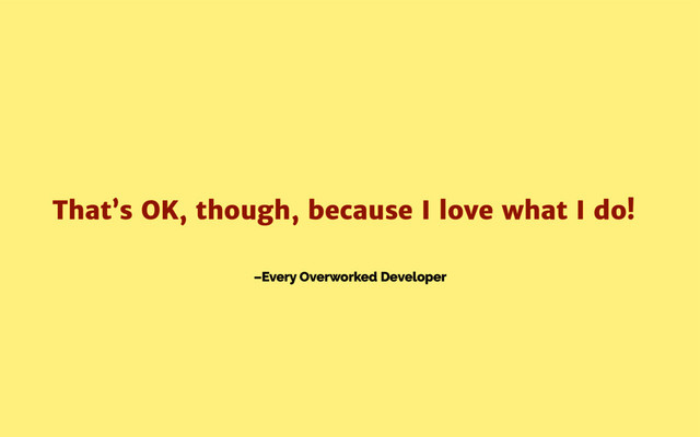 –Every Overworked Developer
That’s OK, though, because I love what I do!
