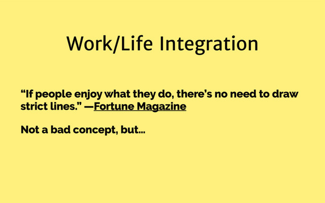 Work/Life Integration
“If people enjoy what they do, there’s no need to draw
strict lines.” —Fortune Magazine
Not a bad concept, but…
