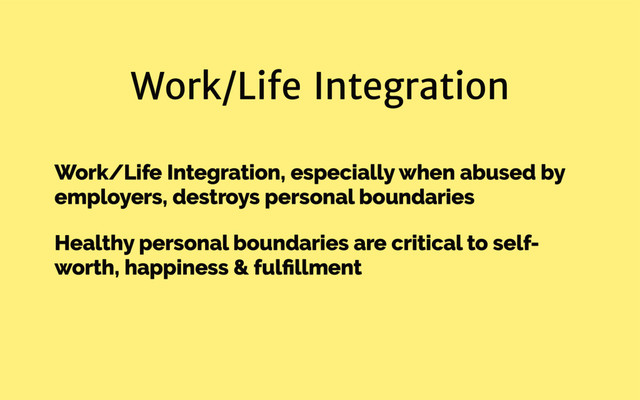 Work/Life Integration
Work/Life Integration, especially when abused by
employers, destroys personal boundaries
Healthy personal boundaries are critical to self-
worth, happiness & fulﬁllment
