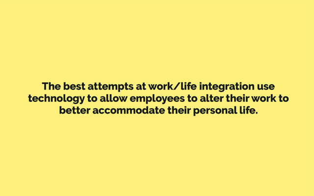 The best attempts at work/life integration use
technology to allow employees to alter their work to
better accommodate their personal life.
