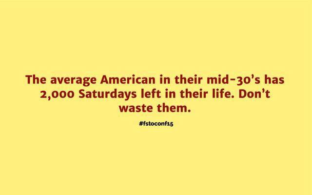 #fstoconf15
The average American in their mid-30’s has
2,000 Saturdays left in their life. Don’t
waste them.
