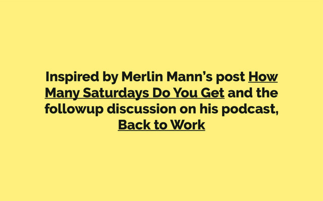 Inspired by Merlin Mann’s post How
Many Saturdays Do You Get and the
followup discussion on his podcast,
Back to Work
