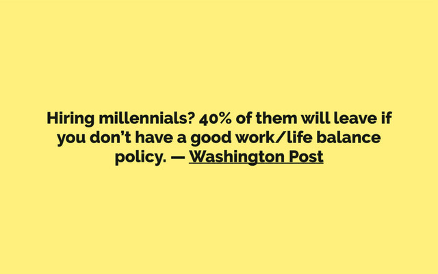 Hiring millennials? 40% of them will leave if
you don’t have a good work/life balance
policy. — Washington Post

