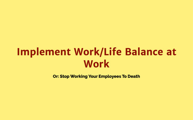 Or: Stop Working Your Employees To Death
Implement Work/Life Balance at
Work
