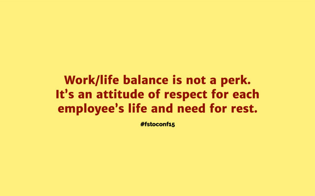 #fstoconf15
Work/life balance is not a perk.
It’s an attitude of respect for each
employee’s life and need for rest.
