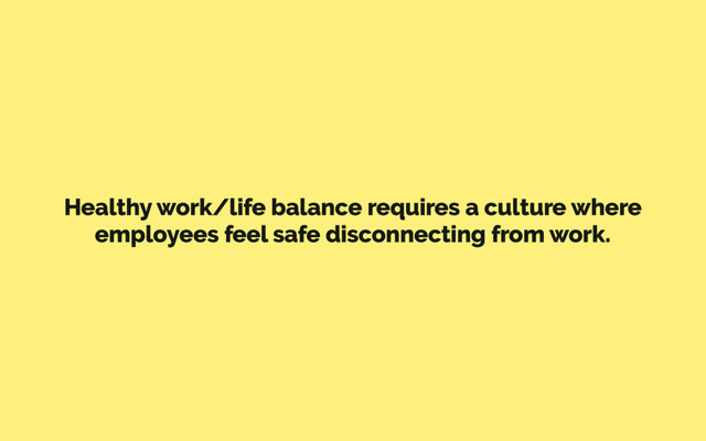 Healthy work/life balance requires a culture where
employees feel safe disconnecting from work.
