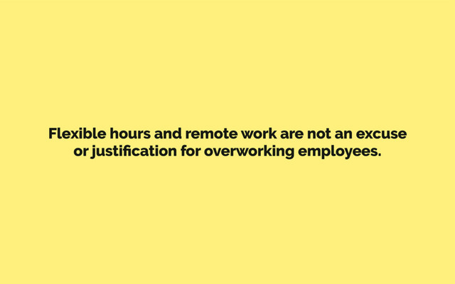 Flexible hours and remote work are not an excuse
or justiﬁcation for overworking employees.
