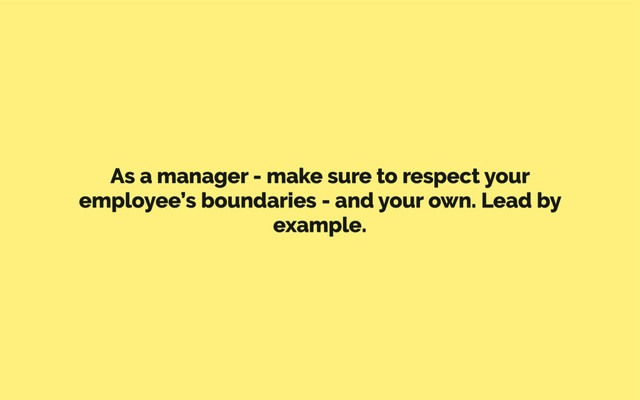 As a manager - make sure to respect your
employee’s boundaries - and your own. Lead by
example.
