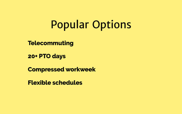 Popular Options
Telecommuting
20+ PTO days
Compressed workweek
Flexible schedules
