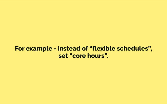 For example - instead of “ﬂexible schedules”,
set “core hours”.
