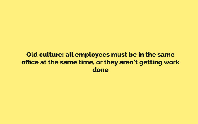 Old culture: all employees must be in the same
oﬃce at the same time, or they aren’t getting work
done
