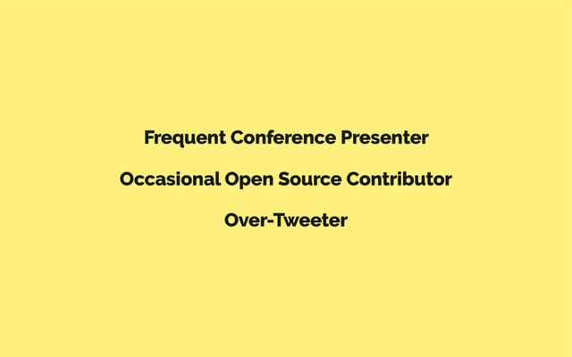 Frequent Conference Presenter
Occasional Open Source Contributor
Over-Tweeter
