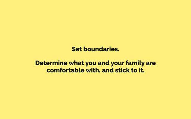 Set boundaries.
Determine what you and your family are
comfortable with, and stick to it.

