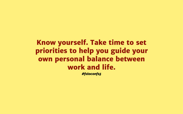 #fstoconf15
Know yourself. Take time to set
priorities to help you guide your
own personal balance between
work and life.
