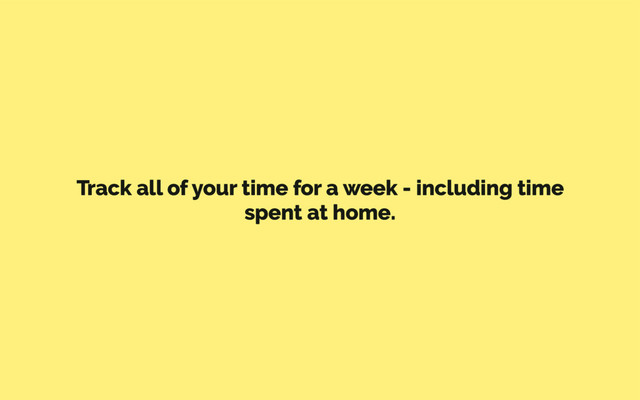 Track all of your time for a week - including time
spent at home.
