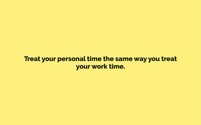 Treat your personal time the same way you treat
your work time.
