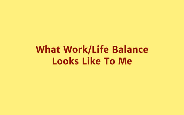 What Work/Life Balance
Looks Like To Me
