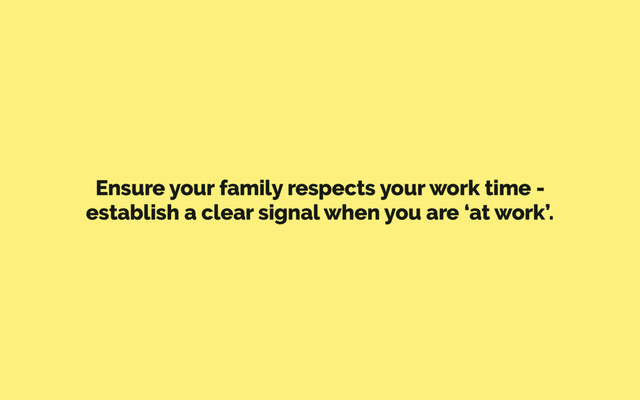 Ensure your family respects your work time -
establish a clear signal when you are ‘at work’.

