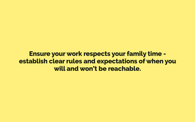 Ensure your work respects your family time -
establish clear rules and expectations of when you
will and won’t be reachable.
