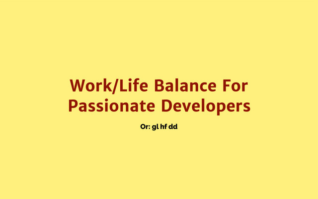 Or: gl hf dd
Work/Life Balance For
Passionate Developers
