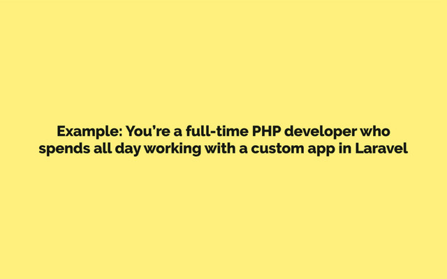 Example: You’re a full-time PHP developer who
spends all day working with a custom app in Laravel

