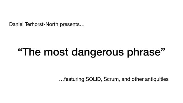 “The most dangerous phrase”
Daniel Terhorst-North presents…
…featuring SOLID, Scrum, and other antiquities
