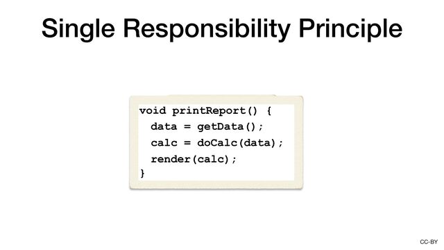 CC-BY
void render(calc) {
…
}
Calc doCalc(data) {
…
}
Data getData() {
…
}
Single Responsibility Principle
void printReport() {
}
calc = doCalc(data);
data = getData();
render(calc);
