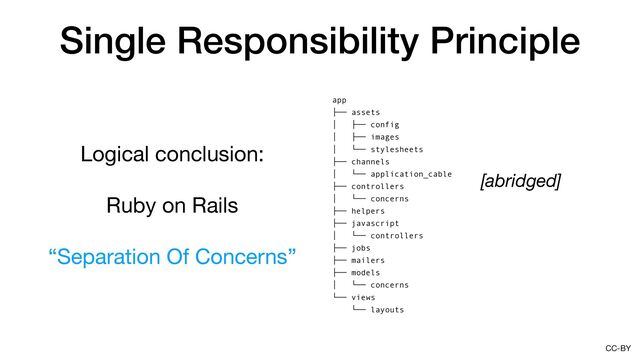 CC-BY
Single Responsibility Principle
app
├── assets
│ ├── config
│ ├── images
│ └── stylesheets
├── channels
│ └── application_cable
├── controllers
│ └── concerns
├── helpers
├── javascript
│ └── controllers
├── jobs
├── mailers
├── models
│ └── concerns
└── views
└── layouts
Logical conclusion:

Ruby on Rails

“Separation Of Concerns”
[abridged]
