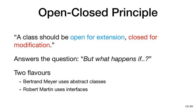 CC-BY
Open-Closed Principle
“A class should be open for extension, closed for
modi
fi
cation.”

Answers the question: “But what happens if..?”

Two
fl
avours

- Bertrand Meyer uses abstract classes

- Robert Martin uses interfaces
