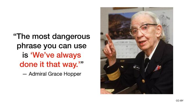 CC-BY
“The most dangerous
phrase you can use
is ‘We’ve always
done it that way.’”
— Admiral Grace Hopper
