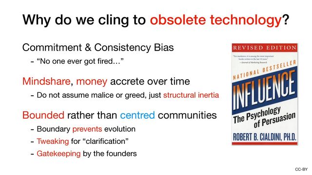CC-BY
Why do we cling to obsolete technology?
Commitment & Consistency Bias

- “No one ever got
fi
red…”

Mindshare, money accrete over time

- Do not assume malice or greed, just structural inertia

Bounded rather than centred communities

- Boundary prevents evolution

- Tweaking for “clari
fi
cation”

- Gatekeeping by the founders
