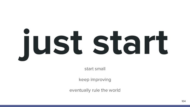 just start
start small
keep improving
eventually rule the world
104
