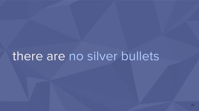 there are no silver bullets
40
