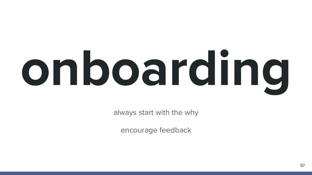 onboarding
57
always start with the why
encourage feedback
