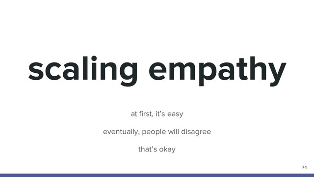 scaling empathy
74
at first, it’s easy
eventually, people will disagree
that’s okay
