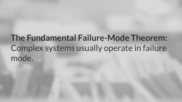 The Fundamental Failure-Mode Theorem:
Complex systems usually operate in failure
mode.

