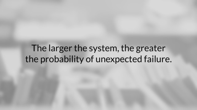 The larger the system, the greater
the probability of unexpected failure.
