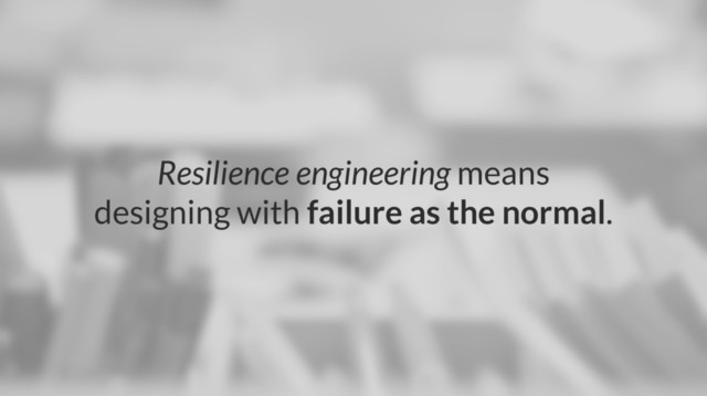 Resilience engineering means
designing with failure as the normal.
