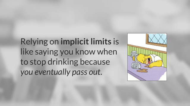 Relying on implicit limits is
like saying you know when
to stop drinking because
you eventually pass out.
