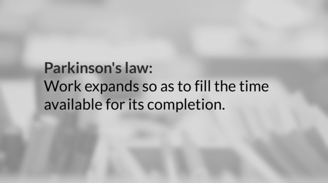 Parkinson's law:
Work expands so as to fill the time
available for its completion.
