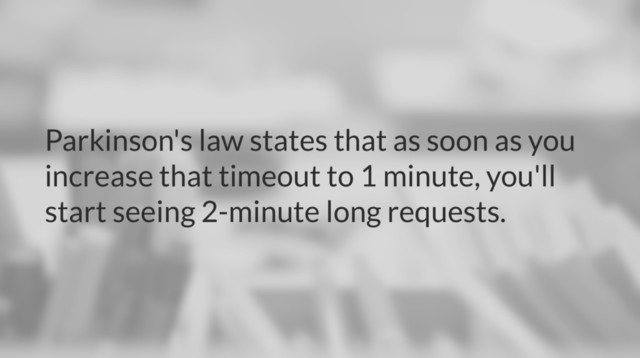 Parkinson's law states that as soon as you
increase that timeout to 1 minute, you'll
start seeing 2-minute long requests.

