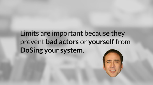 Limits are important because they
prevent bad actors or yourself from
DoSing your system.

