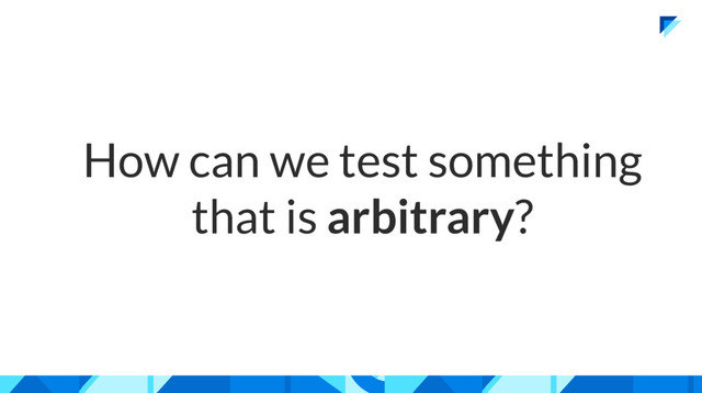 How can we test something
that is arbitrary?
