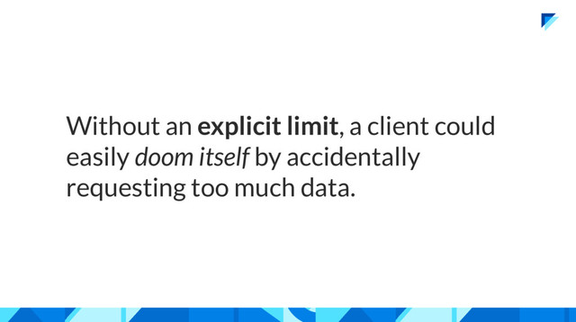 Without an explicit limit, a client could
easily doom itself by accidentally
requesting too much data.
