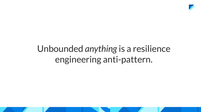 Unbounded anything is a resilience
engineering anti-pattern.
