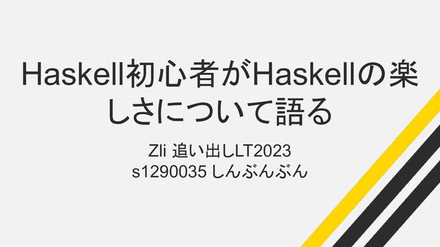 Haskell初心者がHaskellの楽
しさについて語る
Zli 追い出しLT2023
s1290035 しんぶんぶん

